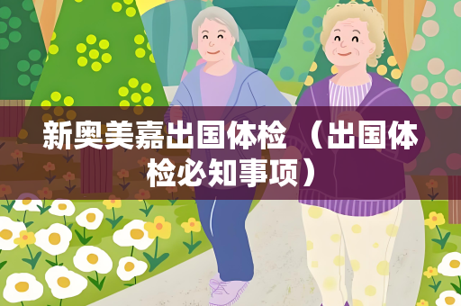新奥美嘉出国体检 （出国体检必知事项）