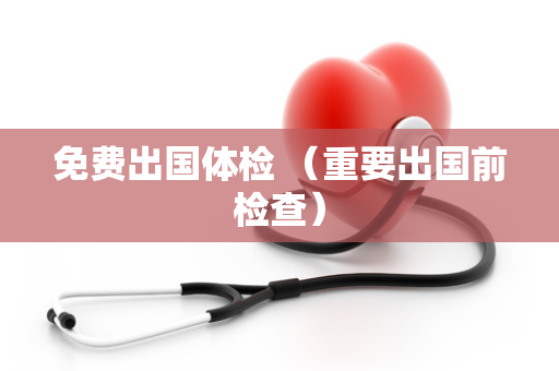 免费出国体检 （重要出国前检查）