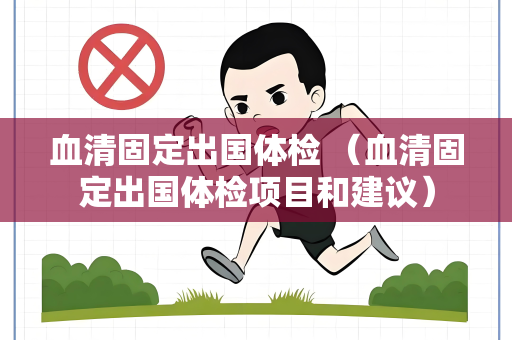 血清固定出国体检 （血清固定出国体检项目和建议）