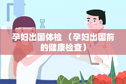 孕妇出国体检 （孕妇出国前的健康检查）