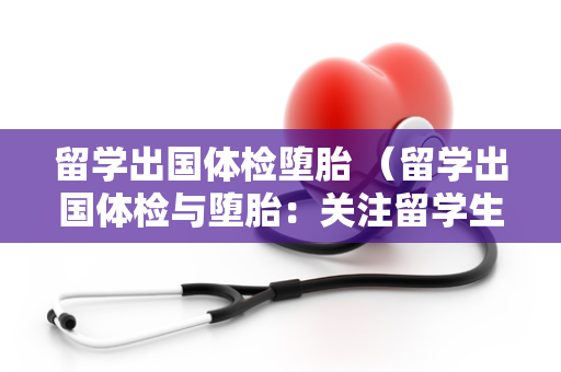 留学出国体检堕胎 （留学出国体检与堕胎：关注留学生）