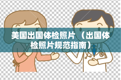 美国出国体检照片 （出国体检照片规范指南）