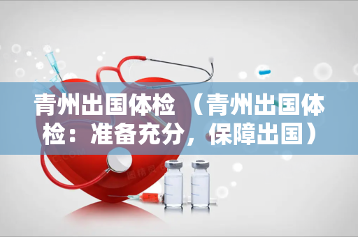 青州出国体检 （青州出国体检：准备充分，保障出国）