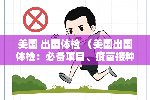 美国 出国体检 （美国出国体检：必备项目、疫苗接种和）