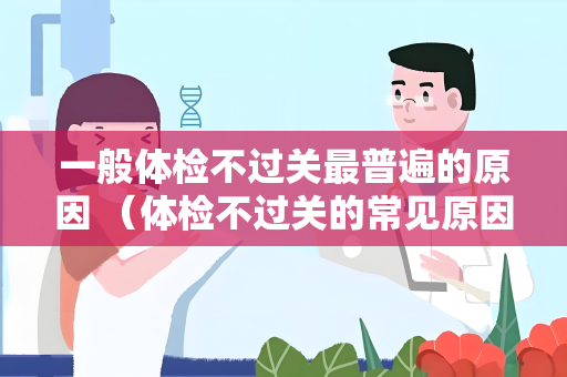 一般体检不过关最普遍的原因 （体检不过关的常见原因及应对措施）