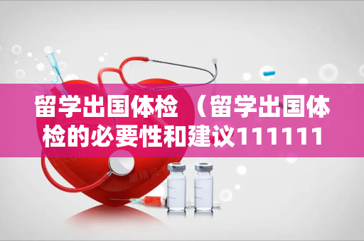留学出国体检 （留学出国体检的必要性和建议11111111111111111111111111111111）
