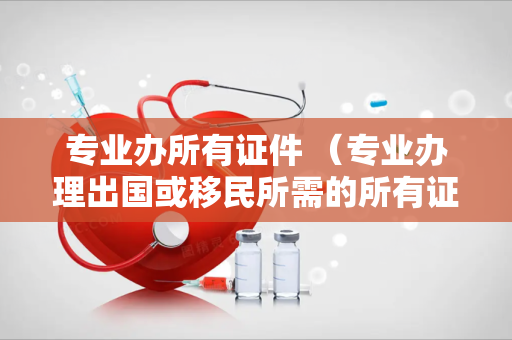 专业办所有证件 （专业办理出国或移民所需的所有证件）