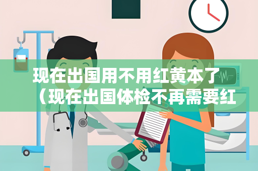 现在出国用不用红黄本了 （现在出国体检不再需要红黄本，取而代之的）