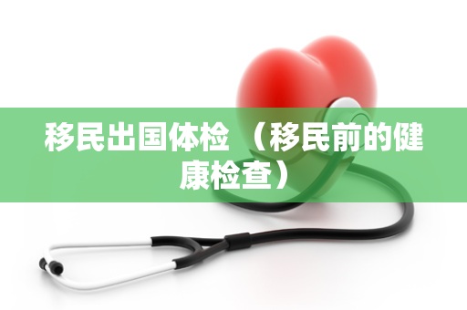 移民出国体检 （移民前的健康检查）