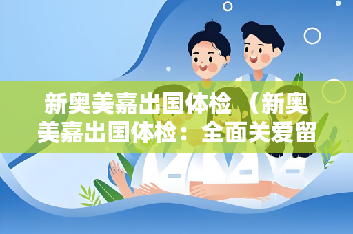 新奥美嘉出国体检 （新奥美嘉出国体检：全面关爱留学）