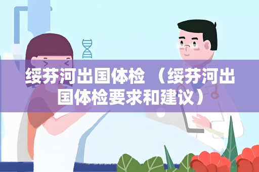 绥芬河出国体检 （绥芬河出国体检要求和建议）