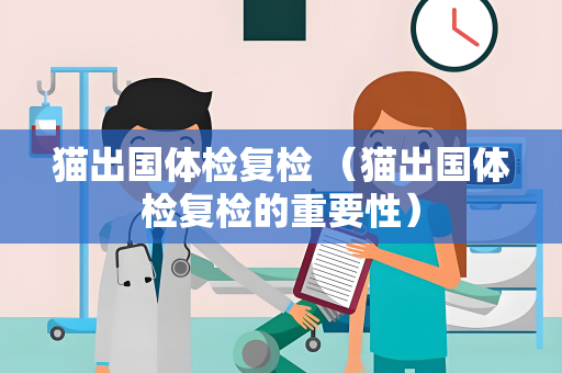 猫出国体检复检 （猫出国体检复检的重要性）