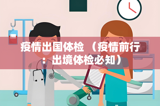 疫情出国体检 （疫情前行：出境体检必知）