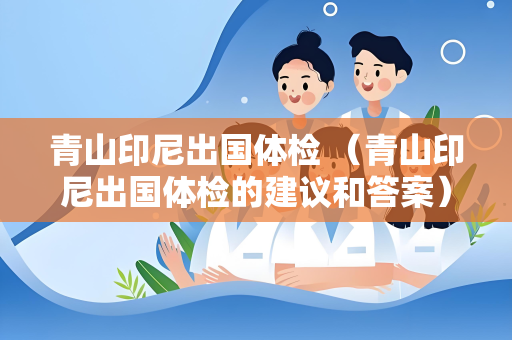 青山印尼出国体检 （青山印尼出国体检的建议和答案）