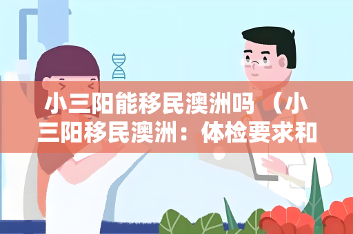 小三阳能移民澳洲吗 （小三阳移民澳洲：体检要求和建议）