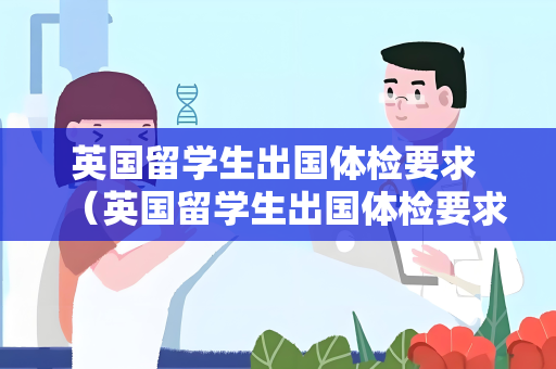 英国留学生出国体检要求 （英国留学生出国体检要求及建议）