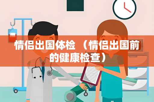 情侣出国体检 （情侣出国前的健康检查）
