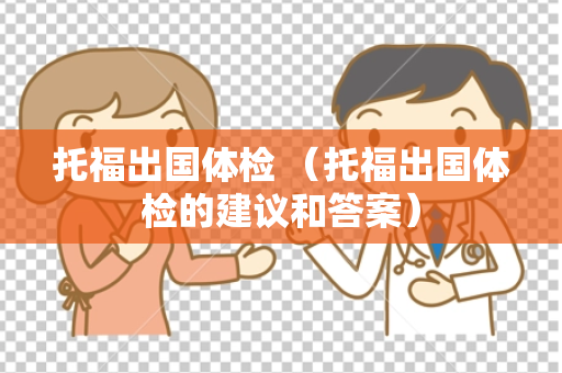 托福出国体检 （托福出国体检的建议和答案）