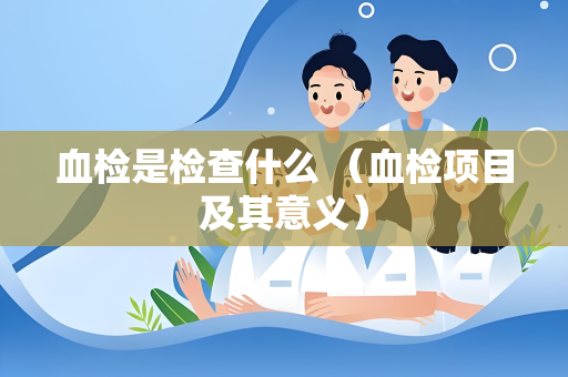 血检是检查什么 （血检项目及其意义）