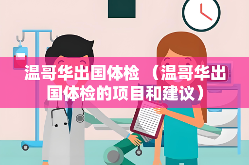 温哥华出国体检 （温哥华出国体检的项目和建议）