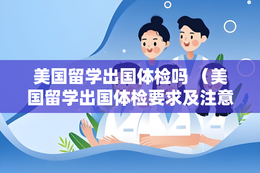 美国留学出国体检吗 （美国留学出国体检要求及注意事项）