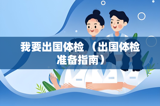 我要出国体检 （出国体检准备指南）