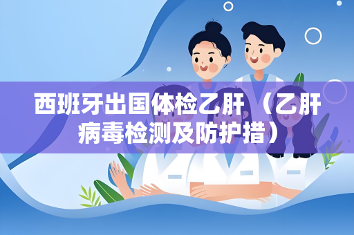 西班牙出国体检乙肝 （乙肝病毒检测及防护措）