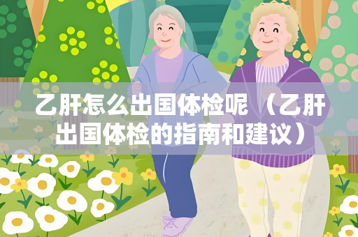 乙肝怎么出国体检呢 （乙肝出国体检的指南和建议）