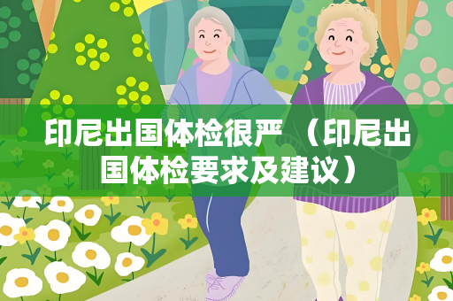 印尼出国体检很严 （印尼出国体检要求及建议）