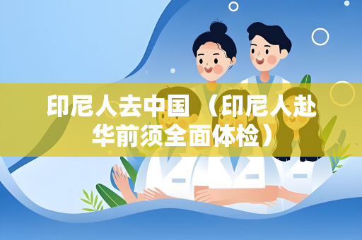 印尼人去中国 （印尼人赴华前须全面体检）