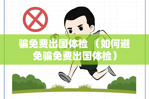 骗免费出国体检 （如何避免骗免费出国体检）