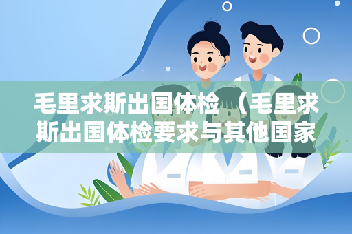毛里求斯出国体检 （毛里求斯出国体检要求与其他国家有所不同）