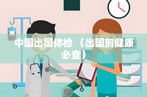 中国出国体检 （出国前健康必查）
