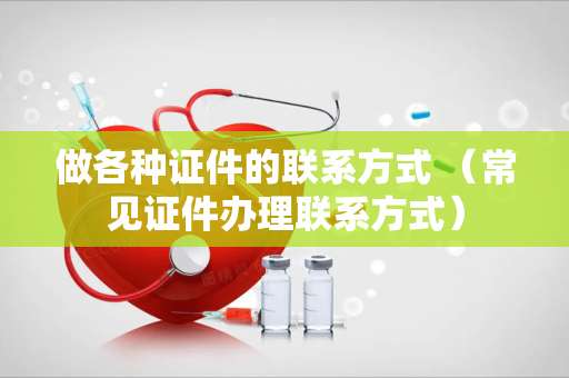 做各种证件的联系方式 （常见证件办理联系方式）