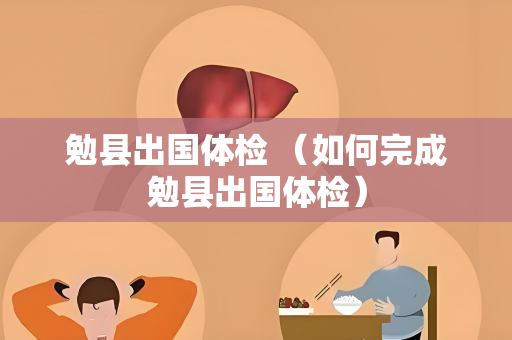 勉县出国体检 （如何完成勉县出国体检）
