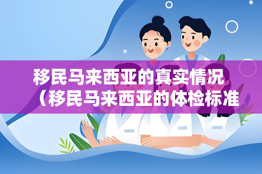 移民马来西亚的真实情况 （移民马来西亚的体检标准和流程）