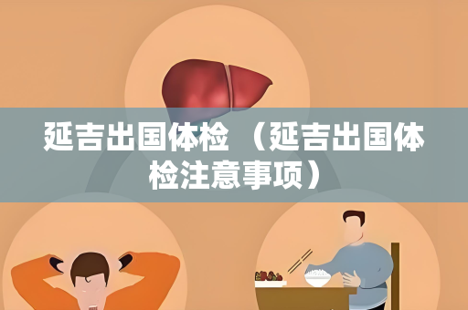 延吉出国体检 （延吉出国体检注意事项）