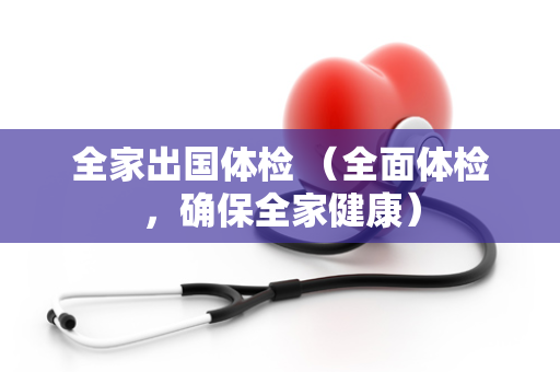 全家出国体检 （全面体检，确保全家健康）