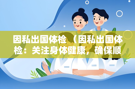 因私出国体检 （因私出国体检：关注身体健康，确保顺）