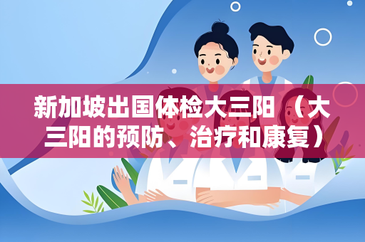 新加坡出国体检大三阳 （大三阳的预防、治疗和康复）