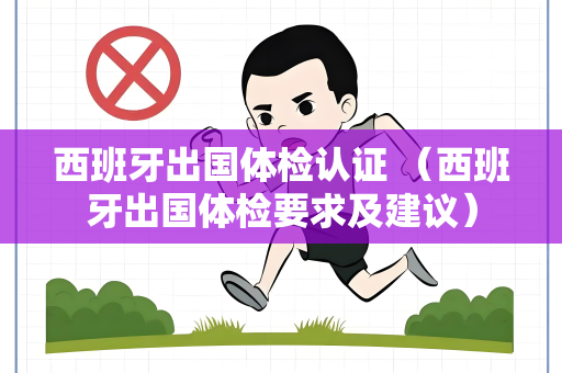 西班牙出国体检认证 （西班牙出国体检要求及建议）