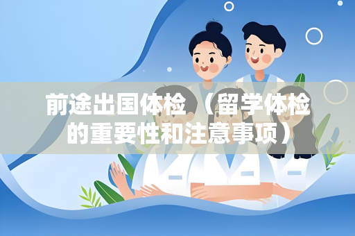 前途出国体检 （留学体检的重要性和注意事项）