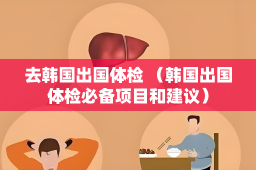 去韩国出国体检 （韩国出国体检必备项目和建议）