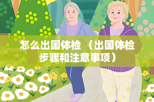 怎么出国体检 （出国体检步骤和注意事项）
