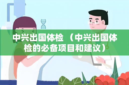 中兴出国体检 （中兴出国体检的必备项目和建议）