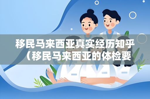 移民马来西亚真实经历知乎 （移民马来西亚的体检要求和经验分享）