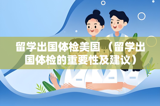 留学出国体检美国 （留学出国体检的重要性及建议）