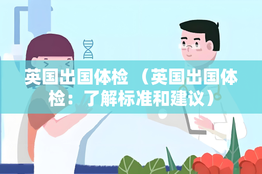 英国出国体检 （英国出国体检：了解标准和建议）
