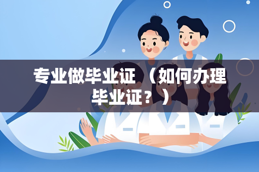 专业做毕业证 （如何办理毕业证？）