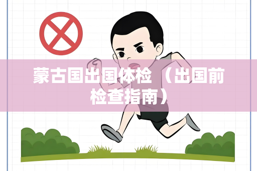 蒙古国出国体检 （出国前检查指南）